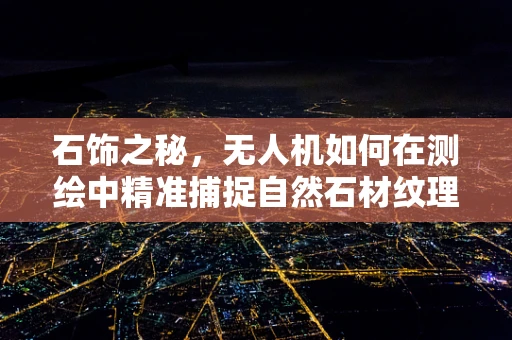 石饰之秘，无人机如何在测绘中精准捕捉自然石材纹理？