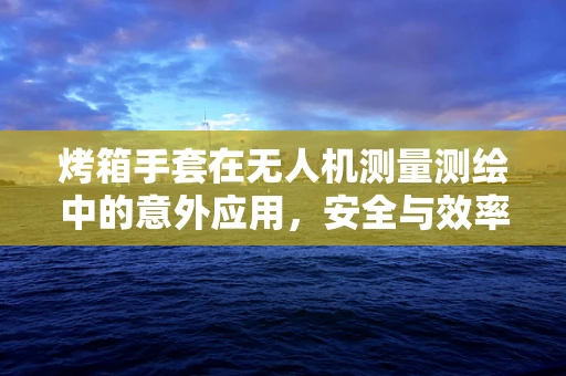 烤箱手套在无人机测量测绘中的意外应用，安全与效率的双重保障？