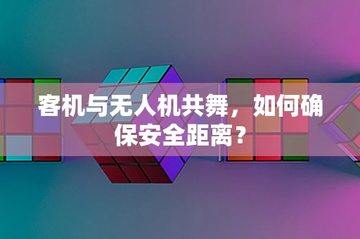 客机与无人机共舞，如何确保安全距离？