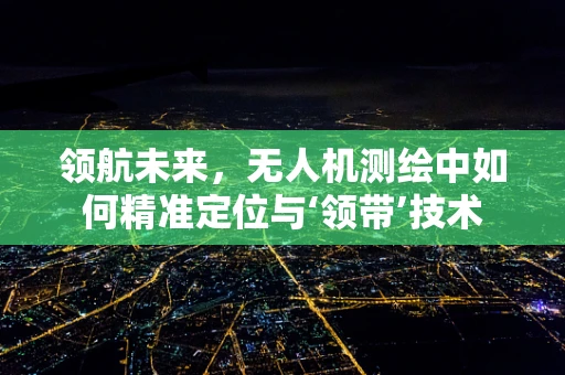 领航未来，无人机测绘中如何精准定位与‘领带’技术