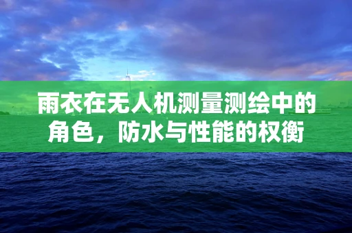 雨衣在无人机测量测绘中的角色，防水与性能的权衡