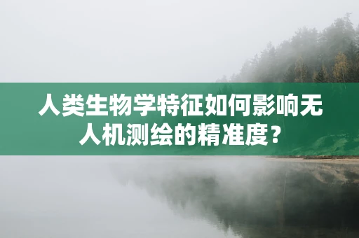 人类生物学特征如何影响无人机测绘的精准度？