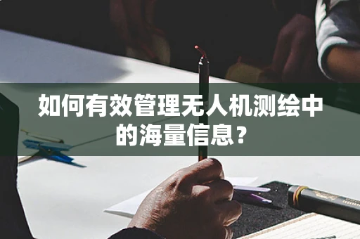 如何有效管理无人机测绘中的海量信息？