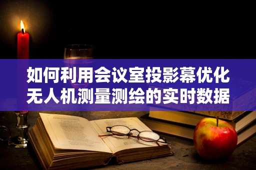 如何利用会议室投影幕优化无人机测量测绘的实时数据展示？