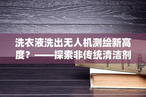 洗衣液洗出无人机测绘新高度？——探索非传统清洁剂在无人机维护中的应用