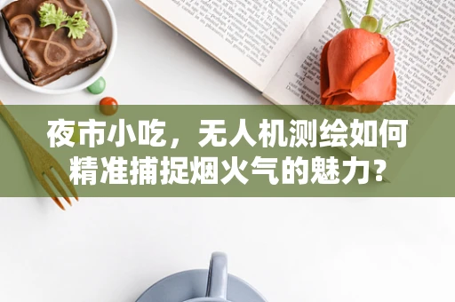 夜市小吃，无人机测绘如何精准捕捉烟火气的魅力？