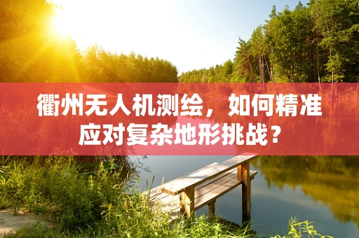 衢州无人机测绘，如何精准应对复杂地形挑战？