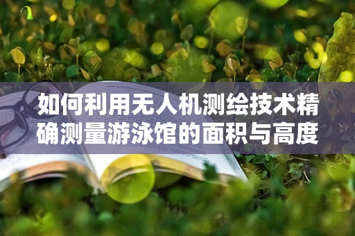 如何利用无人机测绘技术精确测量游泳馆的面积与高度？