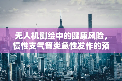 无人机测绘中的健康风险，慢性支气管炎急性发作的预防与应对策略