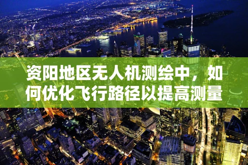 资阳地区无人机测绘中，如何优化飞行路径以提高测量精度？