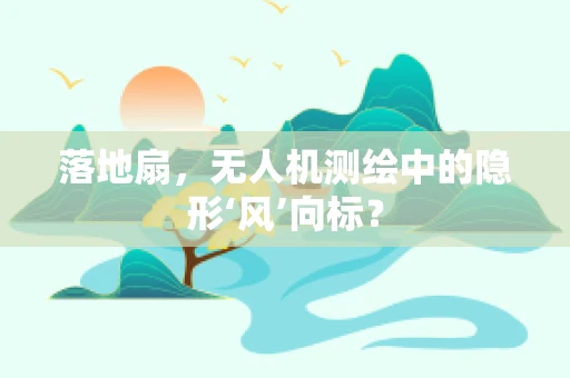 落地扇，无人机测绘中的隐形‘风’向标？