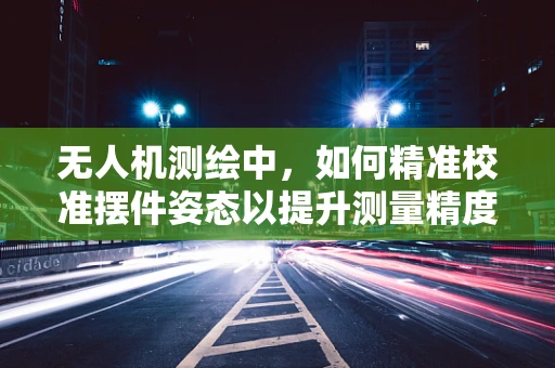 无人机测绘中，如何精准校准摆件姿态以提升测量精度？