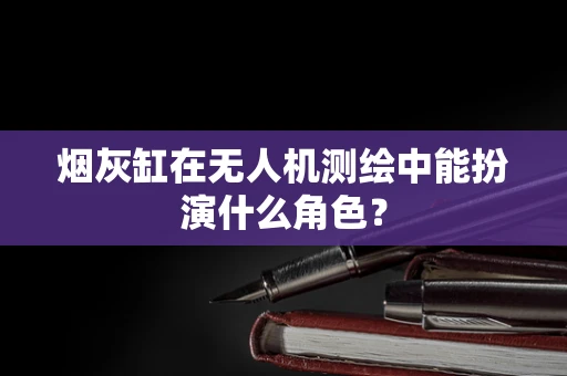 烟灰缸在无人机测绘中能扮演什么角色？