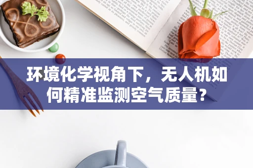 环境化学视角下，无人机如何精准监测空气质量？